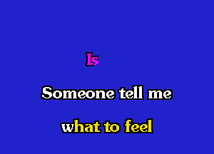 Someone tell me

what to feel