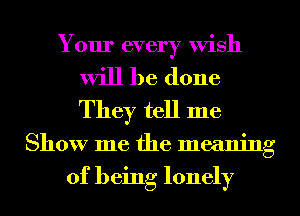 Your every Wish

will be done
They tell me
Show me the meaning

of being lonely