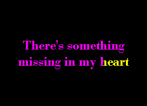 There's something
missing in my heart