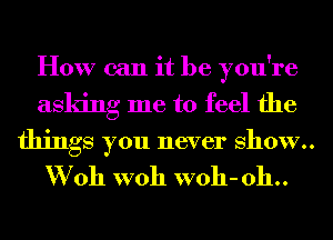 How can it be you're
asking me to feel the

things you never show..

W011 W011 W011- 011..