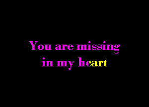 You are missing

in my heart