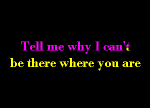 Tell me Why I can't
be there Where you are