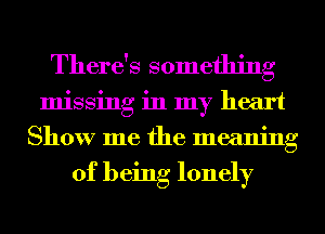 There's something
missing in my heart
Show me the meaning

of being lonely