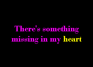 There's something
missing in my heart