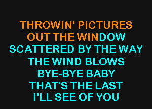THROWIN' PICTURES
OUT THEWINDOW
SCATI'ERED BY THEWAY
THEWIND BLOWS
BYE-BYE BABY

THAT'S THE LAST
I'LL SEE OF YOU