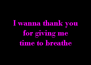 I wanna thank you
for giving me
time to breathe