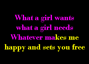 What a girl wants
What a girl needs
Wmatever makes me

happy and sets you free