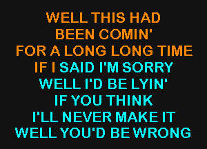 WELL THIS HAD
BEEN COMIN'

FOR A LONG LONG TIME
IF I SAID I'M SORRY
WELL I'D BE LYIN'

IFYOU THINK

I'LL NEVER MAKE IT
WELL YOU'D BEWRONG
