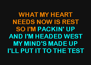 WHAT MY HEART
NEEDS NOW IS REST
SO I'M PACKIN' UP
AND I'M HEADED WEST
MY MIND'S MADE UP
I'LL PUT IT TO THETEST