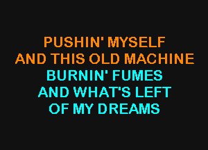 PUSHIN' MYSELF
AND THIS OLD MACHINE
BURNIN' FUMES
AND WHAT'S LEFT
OF MY DREAMS