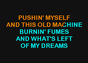 PUSHIN' MYSELF
AND THIS OLD MACHINE
BURNIN' FUMES
AND WHAT'S LEFT
OF MY DREAMS