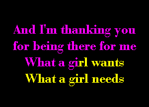 And I'm thanking you

for being there for me
What a girl wants
What a girl needs