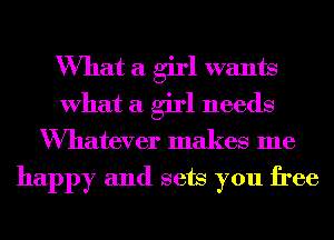 What a girl wants
What a girl needs
Wmatever makes me

happy and sets you free