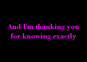 And I'm thanking you
for knowing exactly