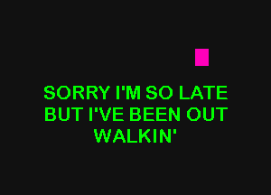 SORRY I'M SO LATE

BUT I'VE BEEN OUT
WALKIN'