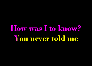 How was I to know?

You never told me