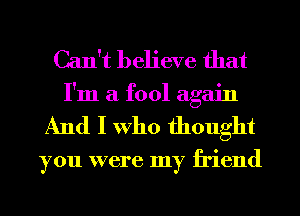 Can't believe that
I'm a fool again
And I Who thought

you were my friend