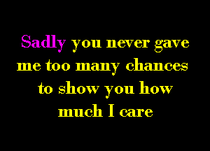 Sadly you never gave
me too many chances
to show you how
much I care