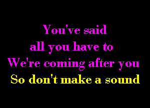 You've said
all you have to
W e're coming after you
So don't make a sound