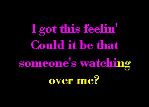 I got this feeljn'
Could it be that

someone's watching

over me?