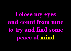 I close my eyes
and count from nine

to try and 13nd some

peace of mind