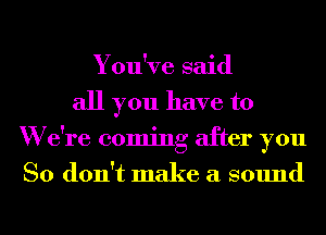 You've said
all you have to
W e're coming after you
So don't make a sound