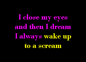 I close my eyes
and then I dream
I always wake up

to a scream

g