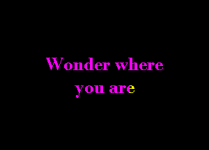 W 0nder where

you are