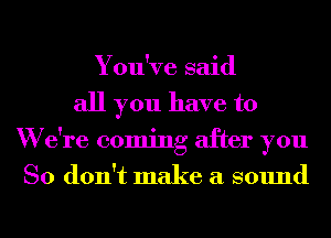 You've said
all you have to
W e're coming after you
So don't make a sound