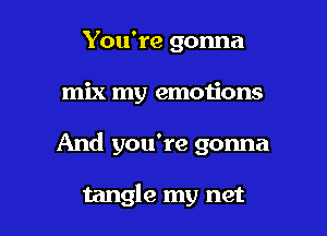 You're gonna

mix my emotions

And you're gonna

tangle my net