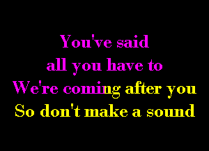 You've said
all you have to
W e're coming after you
So don't make a sound