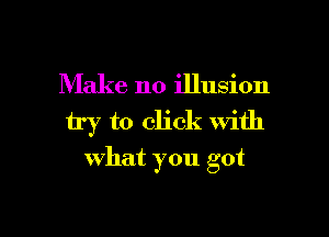 Make no illusion
try to click with
what you got

g