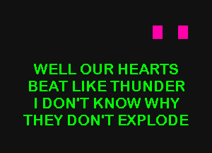 WELL OUR HEARTS
BEAT LIKETHUNDER

I DON'T KNOW WHY
THEY DON'T EXPLODE