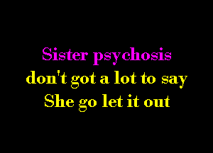Sister psychosis

don't got a lot to say
She go let it out
