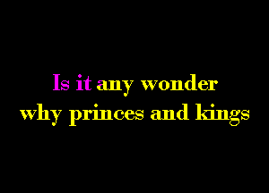 Is it any wonder

Why princes and kings