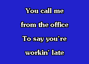 You call me

from the office

To say you're

workin' late