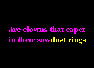 Are clowns that caper
in their sawdust rings