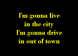 I'm gonna live
in the city

I'm gonna drive

in out of town

g