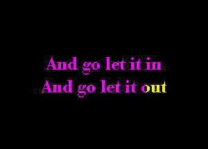 And go let it in

And go let it out