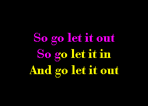 So go let it out

So go let it in
And go let it out