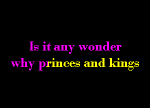 Is it any wonder

Why princes and kings