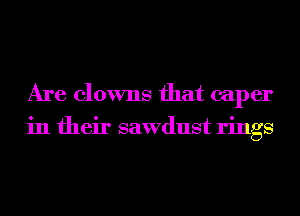 Are clowns that caper
in their sawdust rings