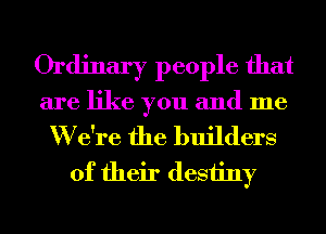 Ordinary people that

are like you and me

W due the builders
of their destiny