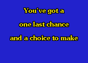 You've got a

one last chance

and a choice to make