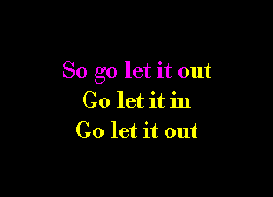 So go let it out

Go let it in
Co let it out