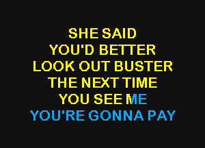 SHE SAID
YOU'D BETTER
LOOK OUT BUSTER
THE NEXT TIME
YOU SEE ME

YOU'RE GONNA PAY l