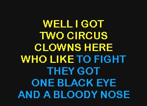 WELL I GOT
TWO CIRCUS
CLOWNS HERE
WHO LIKETO FIGHT
THEY GOT

ONE BLACK EYE
AND A BLOODY NOSE l