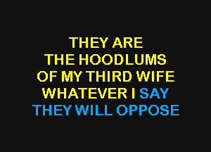 THEY ARE
THE HOODLUMS
OF MY THIRD WIFE
WHATEVER I SAY
THEYWILL OPPOSE