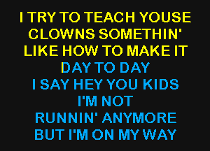 ITRY T0 TEACH YOUSE
CLOWNS SOMETHIN'
LIKE HOW TO MAKE IT

DAY TO DAY
I SAY HEY YOU KIDS
I'M NOT
RUNNIN' ANYMORE
BUT I'M ON MY WAY