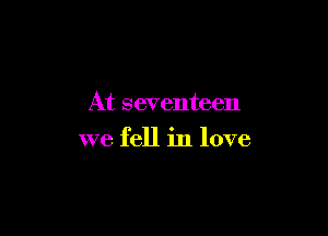 At seventeen

we fell in love